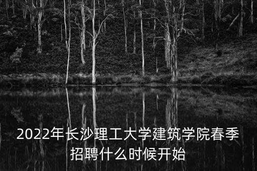2022年長沙理工大學建筑學院春季招聘什么時候開始