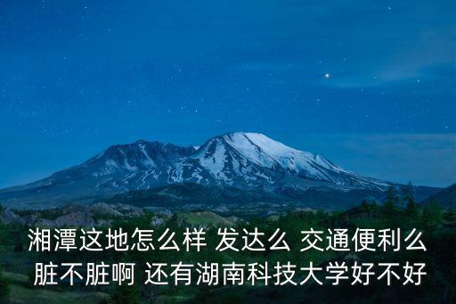 湖南科技大學貼吧，湖南科技學院怎么樣 有新生群或者學生論壇沒我進去問問