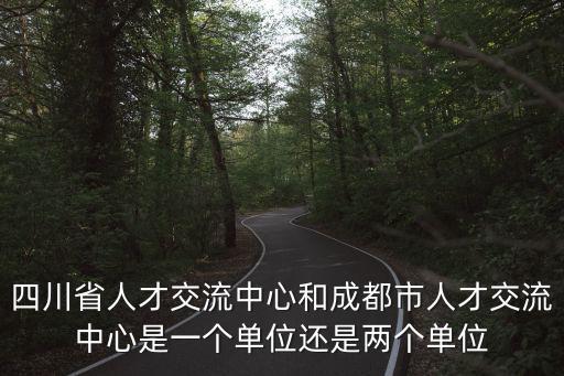 四川省人才交流中心和成都市人才交流中心是一個單位還是兩個單位