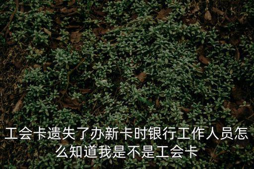 工會卡，工會卡遺失了辦新卡時銀行工作人員怎么知道我是不是工會卡