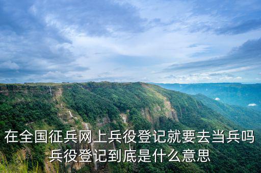 在全國征兵網(wǎng)上兵役登記就要去當(dāng)兵嗎兵役登記到底是什么意思