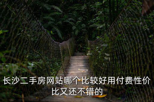 長沙二手房網(wǎng)站哪個比較好用付費性價比又還不錯的