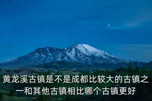 黃龍溪古鎮，黃龍溪古鎮是不是成都比較大的古鎮之一和其他古鎮相比哪個古鎮更好