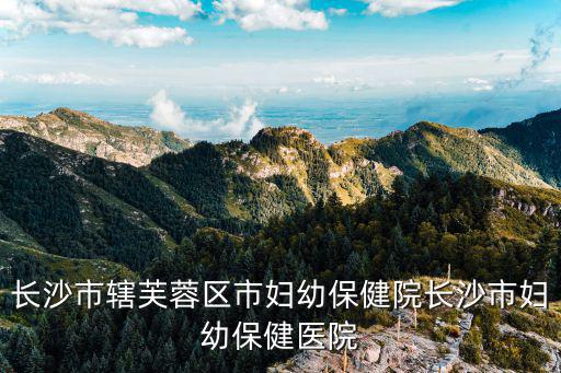 長(zhǎng)沙市轄芙蓉區(qū)市婦幼保健院長(zhǎng)沙市婦幼保健醫(yī)院