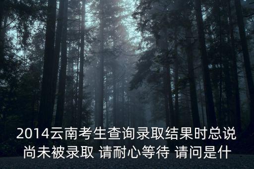 2014云南考生查詢錄取結(jié)果時總說尚未被錄取 請耐心等待 請問是什