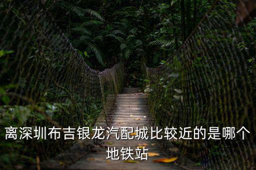 離深圳布吉銀龍汽配城比較近的是哪個地鐵站