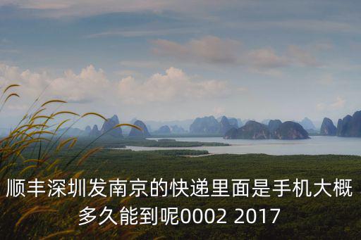 順豐深圳發南京的快遞里面是手機大概多久能到呢0002 2017