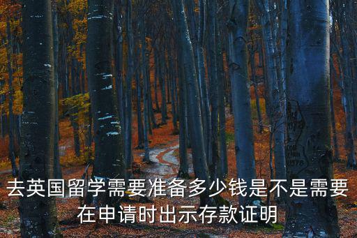 去英國留學(xué)需要準備多少錢是不是需要在申請時出示存款證明