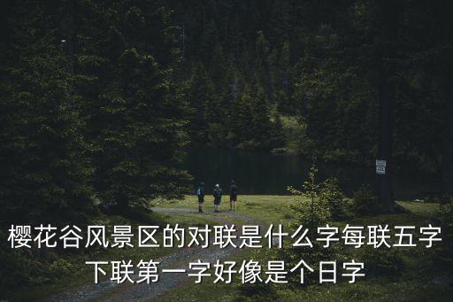 櫻花谷風(fēng)景區(qū)，櫻花谷風(fēng)景區(qū)的對(duì)聯(lián)是什么字每聯(lián)五字下聯(lián)第一字好像是個(gè)日字
