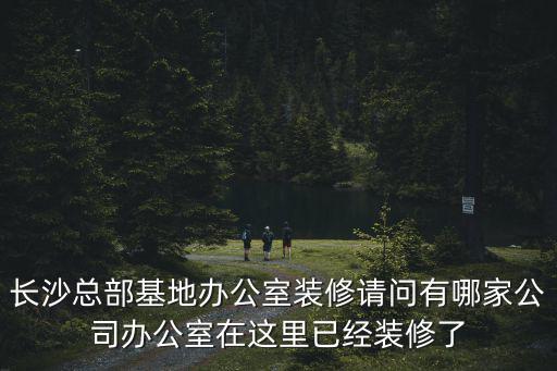 長沙總部基地辦公室裝修請問有哪家公司辦公室在這里已經裝修了