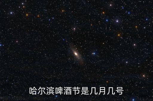 啤酒節(jié)是幾月幾號，哈爾濱啤酒節(jié)是幾月幾號