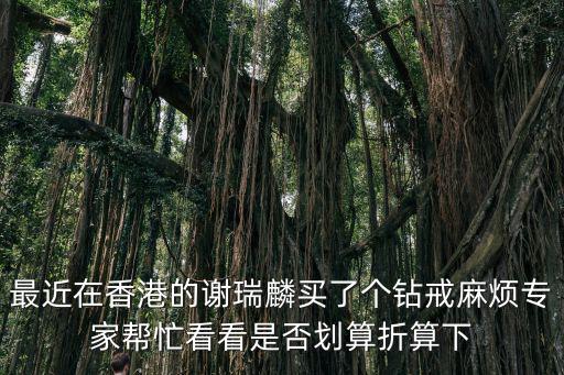 最近在香港的謝瑞麟買了個鉆戒麻煩專家幫忙看看是否劃算折算下