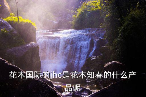 花木國際的jhc是花木知春的什么產品呢