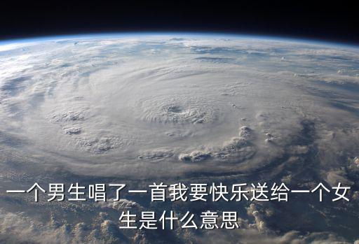 我要你快樂(lè)，一個(gè)男生唱了一首我要快樂(lè)送給一個(gè)女生是什么意思