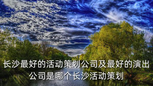 長沙活動策劃公司，長沙有專門做公關(guān)活動策劃的公司嗎有多少家誰能告訴我一下  搜