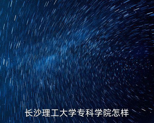 長沙理工大學專科，長沙理工大學專科學院怎樣