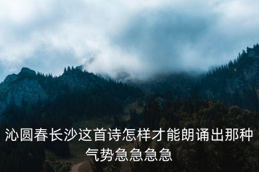 沁圓春長沙這首詩怎樣才能朗誦出那種氣勢急急急急