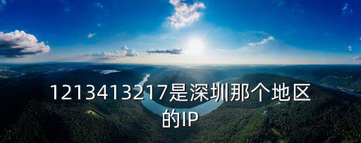 1213413217是深圳那個(gè)地區(qū)的IP