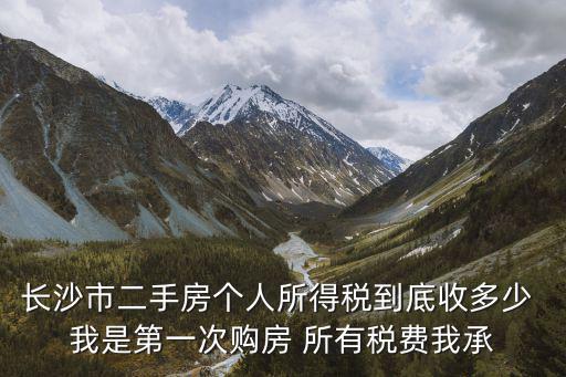 長沙市二手房個人所得稅到底收多少 我是第一次購房 所有稅費我承
