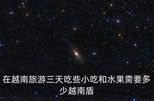 在越南旅游三天吃些小吃和水果需要多少越南盾