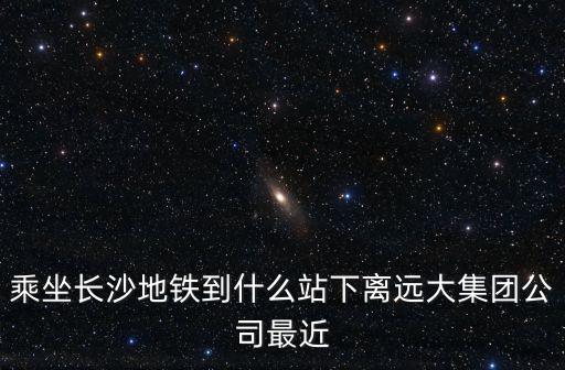 乘坐長沙地鐵到什么站下離遠(yuǎn)大集團(tuán)公司最近