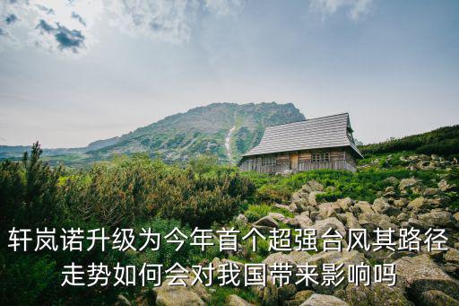 軒嵐諾升級為今年首個超強臺風其路徑走勢如何會對我國帶來影響嗎