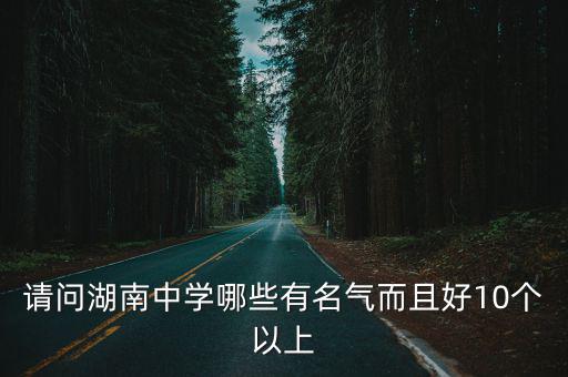 請(qǐng)問(wèn)湖南中學(xué)哪些有名氣而且好10個(gè)以上