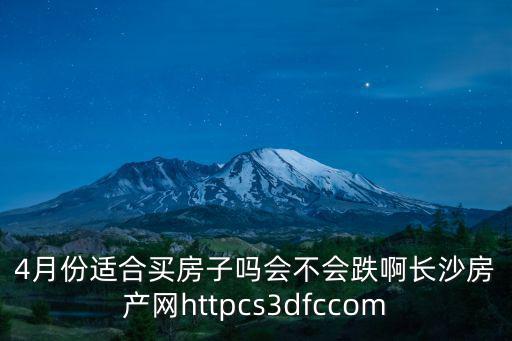 4月份適合買房子嗎會不會跌啊長沙房產網httpcs3dfccom