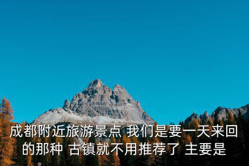 成都附近旅游景點 我們是要一天來回的那種 古鎮就不用推薦了 主要是
