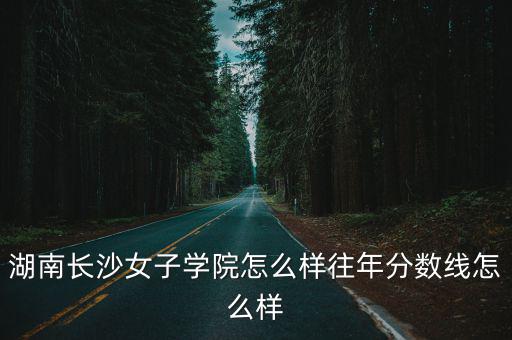湖南長沙女子學院怎么樣往年分數線怎么樣