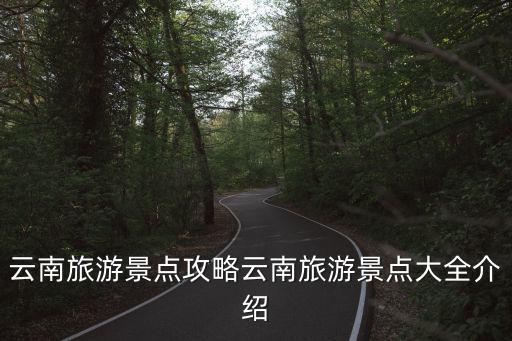 云南旅游景點攻略云南旅游景點大全介紹