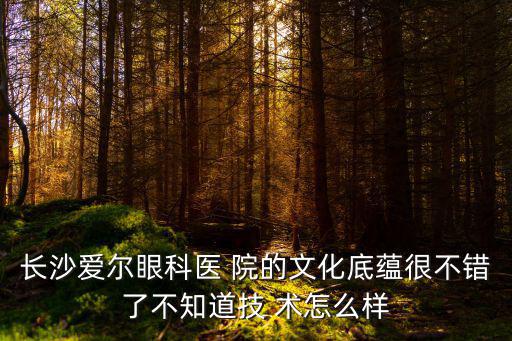 長沙愛爾眼科醫 院的文化底蘊很不錯了不知道技 術怎么樣