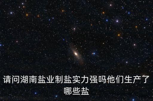 請問湖南鹽業制鹽實力強嗎他們生產了哪些鹽