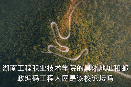 湖南工程職業技術學院的具體地址和郵政編碼工程人網是該校論壇嗎