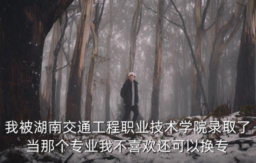 我被湖南交通工程職業技術學院錄取了當那個專業我不喜歡還可以換專