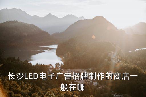 長沙LED電子廣告招牌制作的商店一般在哪