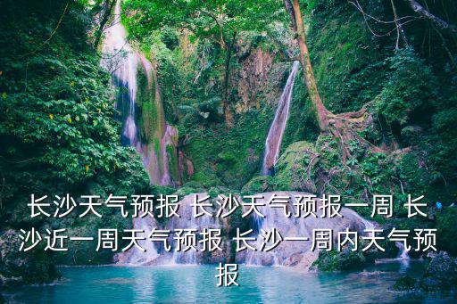 長沙天氣預報 長沙天氣預報一周 長沙近一周天氣預報 長沙一周內天氣預報