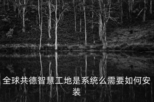 全球共德智慧工地是系統么需要如何安裝