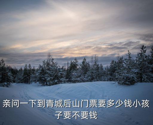 親問一下到青城后山門票要多少錢小孩子要不要錢
