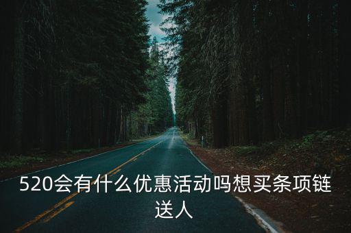 520會(huì)有什么優(yōu)惠活動(dòng)嗎想買條項(xiàng)鏈送人