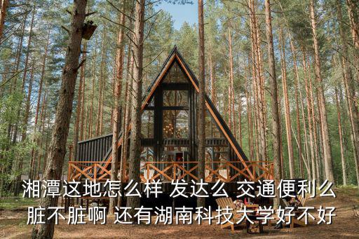 湘潭這地怎么樣 發達么 交通便利么 臟不臟啊 還有湖南科技大學好不好