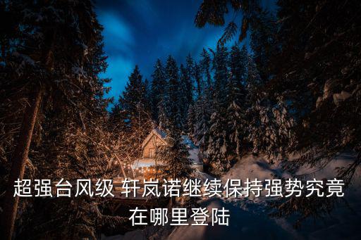 臺風路徑最新消息，2022年8月超強臺風預測會在哪里起風到那里