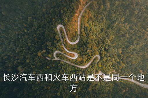 長沙汽車西和火車西站是不是同一個地方