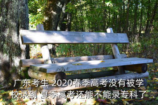 廣東考生 2020春季高考沒有被學校錄到 夏季高考還能不能錄專科了