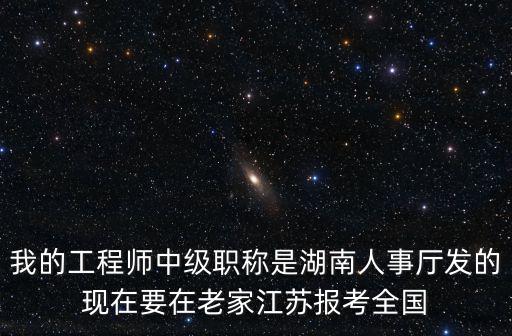 我的工程師中級職稱是湖南人事廳發的現在要在老家江蘇報考全國