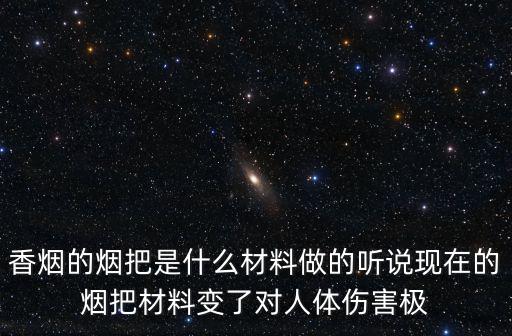 香煙的煙把是什么材料做的聽說現在的煙把材料變了對人體傷害極