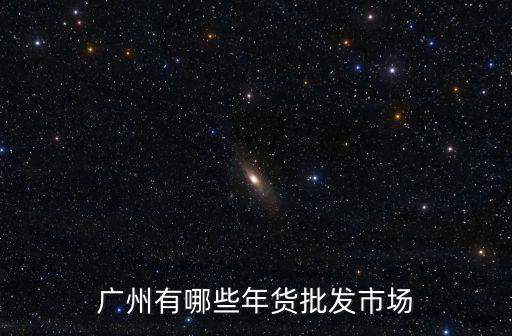 廣州有哪些年貨批發(fā)市場