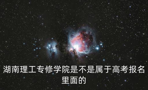 湖南理工專修學(xué)院是不是屬于高考報(bào)名里面的