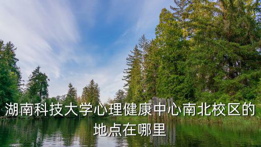 湖南科技大學心理健康中心南北校區的地點在哪里