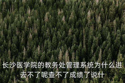 長沙醫學院成績查詢，長沙醫學院的教務處管理系統為什么進去不了呢查不了成績了說什
